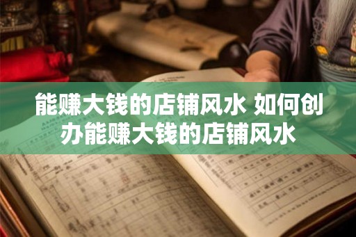 能赚大钱的店铺风水 如何创办能赚大钱的店铺风水