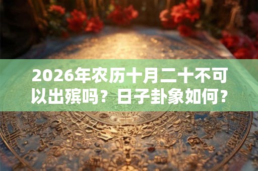 2026年农历十月二十不可以出殡吗？日子卦象如何？