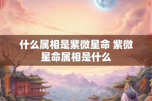 什么属相是紫微星命 紫微星命属相是什么