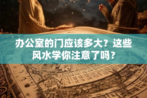 办公室的门应该多大？这些风水学你注意了吗？