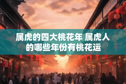属虎的四大桃花年 属虎人的哪些年份有桃花运