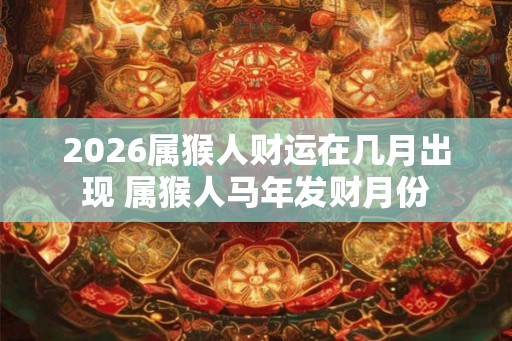2026属猴人财运在几月出现 属猴人马年发财月份 2026属猴人财运在几月出现 属猴人马年发财月份