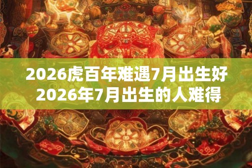 2026虎百年难遇7月出生好 2026年7月出生的人难得一见
