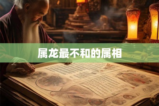 属龙最不和的属相 属龙最不和的属相