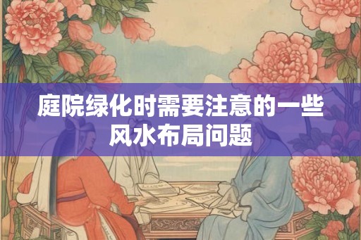 庭院绿化时需要注意的一些风水布局问题