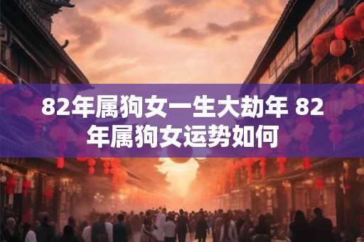 82年属狗女一生大劫年 82年属狗女运势如何