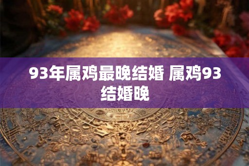 93年属鸡最晚结婚 属鸡93结婚晚 93年属鸡最晚结婚 属鸡93结婚晚