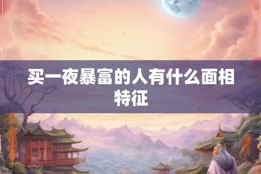 买一夜暴富的人有什么面相特征 买一夜暴富的人有什么面相特征