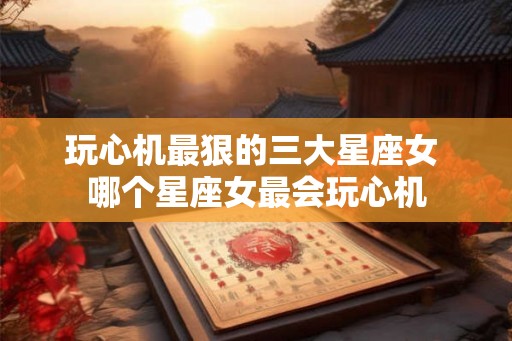 玩心机最狠的三大星座女 哪个星座女最会玩心机 玩心机最狠的三大星座女 哪个星座女最会玩心机