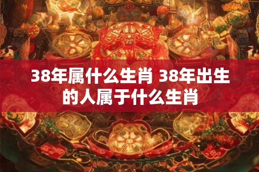 38年属什么生肖 38年出生的人属于什么生肖