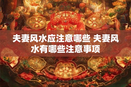 夫妻风水应注意哪些 夫妻风水有哪些注意事项