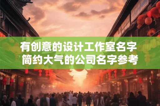 有创意的设计工作室名字 简约大气的公司名字参考