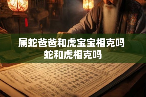 属蛇爸爸和虎宝宝相克吗 蛇和虎相克吗
