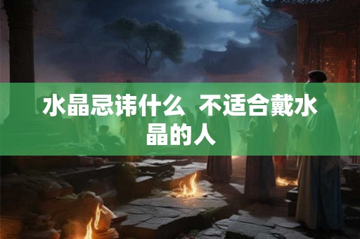 水晶忌讳什么  不适合戴水晶的人