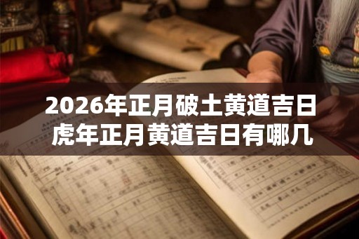 2026年正月破土黄道吉日 虎年正月黄道吉日有哪几天