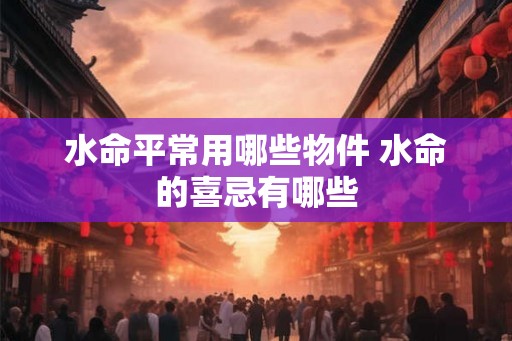 水命平常用哪些物件 水命的喜忌有哪些