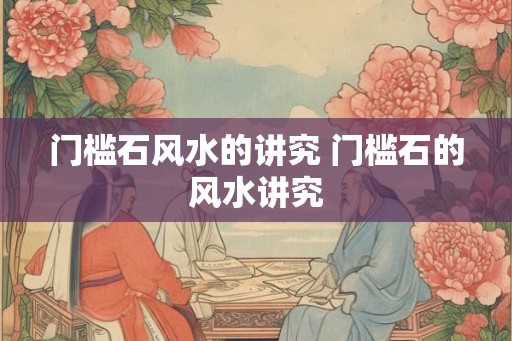 门槛石风水的讲究 门槛石的风水讲究