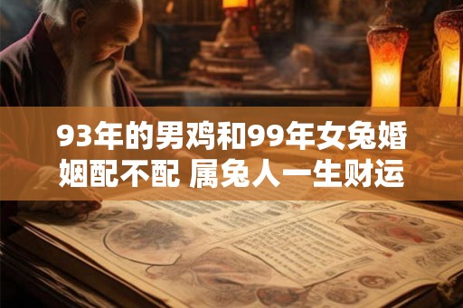 93年的男鸡和99年女兔婚姻配不配 属兔人一生财运好不好