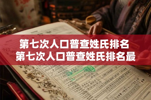 第七次人口普查姓氏排名 第七次人口普查姓氏排名最高的姓氏是什么