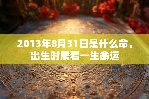 2013年8月31日是什么命，出生时辰看一生命运