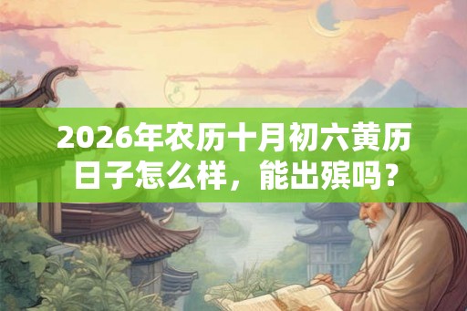 2026年农历十月初六黄历日子怎么样,能出殡吗? 2026年农历十月初六黄历日子怎么样,能出殡吗?