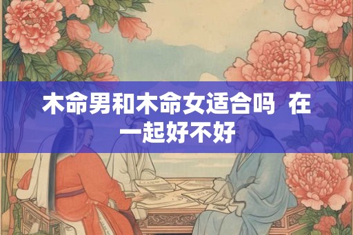 木命男和木命女适合吗  在一起好不好