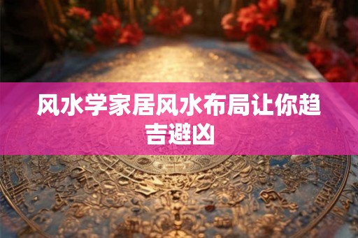 风水学家居风水布局让你趋吉避凶