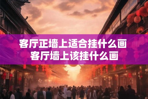 客厅正墙上适合挂什么画 客厅墙上该挂什么画
