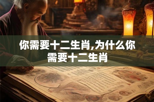 你需要十二生肖,为什么你需要十二生肖 你需要十二生肖,为什么你需要十二生肖