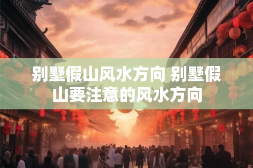 别墅假山风水方向 别墅假山要注意的风水方向