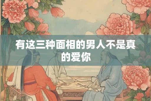 有这三种面相的男人不是真的爱你