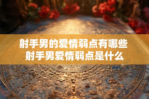 射手男的爱情弱点有哪些 射手男爱情弱点是什么 射手男的爱情弱点有哪些 射手男爱情弱点是什么
