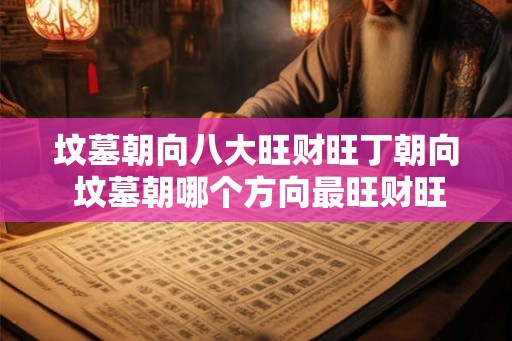 坟墓朝向八大旺财旺丁朝向 坟墓朝哪个方向最旺财旺丁