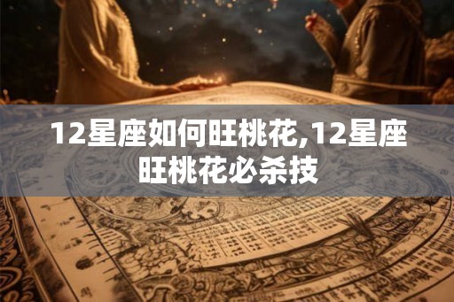 12星座如何旺桃花,12星座旺桃花必杀技