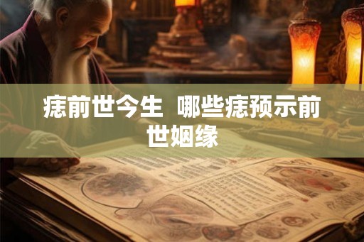 痣前世今生  哪些痣预示前世姻缘