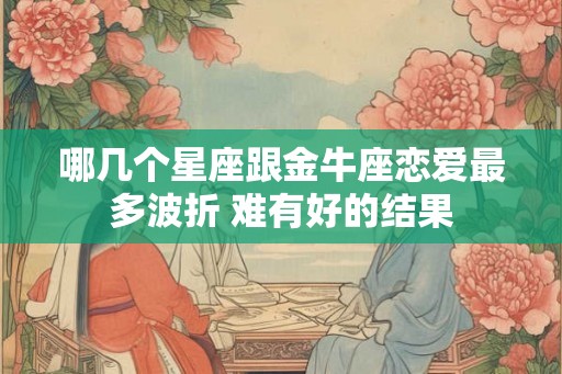 哪几个星座跟金牛座恋爱最多波折 难有好的结果