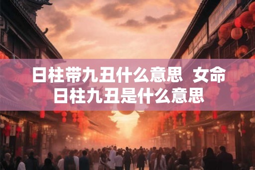 日柱带九丑什么意思  女命日柱九丑是什么意思