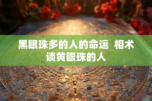 黑眼珠多的人的命运  相术谈黄眼珠的人