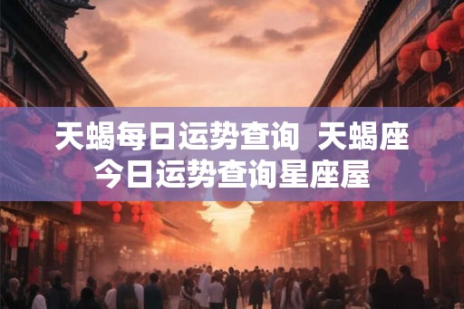 天蝎每日运势查询 天蝎座今日运势查询星座屋 天蝎每日运势查询 天蝎座今日运势查询星座屋