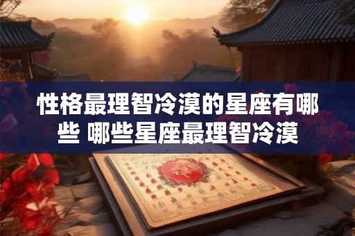 性格最理智冷漠的星座有哪些 哪些星座最理智冷漠 性格最理智冷漠的星座有哪些 哪些星座最理智冷漠