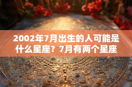 2002年7月出生的人可能是什么星座？7月有两个星座吗？