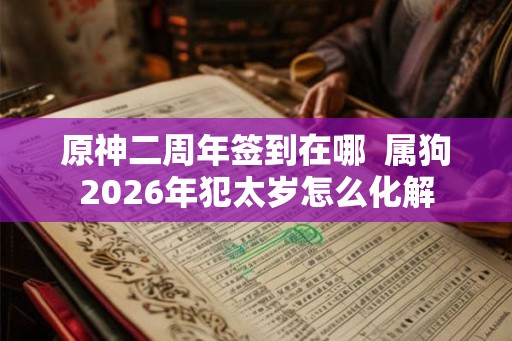 原神二周年签到在哪  属狗2026年犯太岁怎么化解