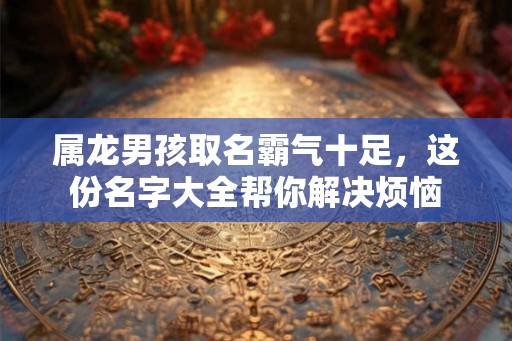 属龙男孩取名霸气十足，这份名字大全帮你解决烦恼