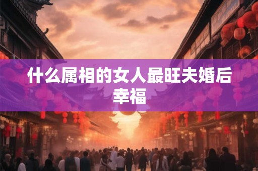 什么属相的女人最旺夫婚后幸福
