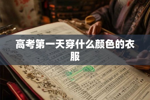 高考第一天穿什么颜色的衣服 高考第一天穿什么颜色的衣服