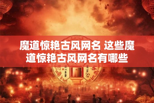 魔道惊艳古风网名 这些魔道惊艳古风网名有哪些