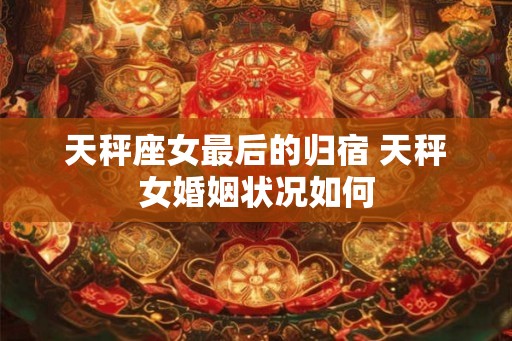 天秤座女最后的归宿 天秤女婚姻状况如何