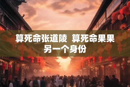 算死命张道陵  算死命果果另一个身份