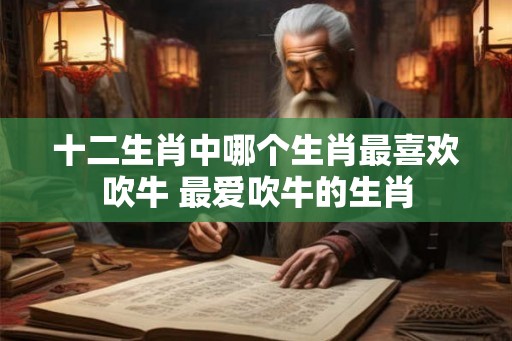 十二生肖中哪个生肖最喜欢吹牛 最爱吹牛的生肖
