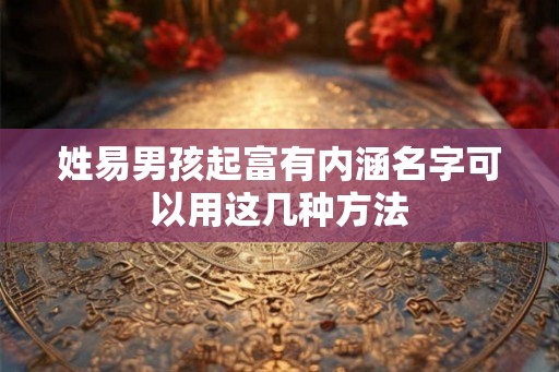 姓易男孩起富有内涵名字可以用这几种方法